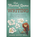 The Mental Game of Writing: How to Overcome Obstacles, Stay Creative and Product