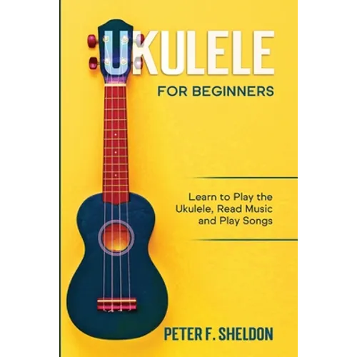 Ukulele for Beginners: Learn to Play the Ukulele, Read Music and Play Songs