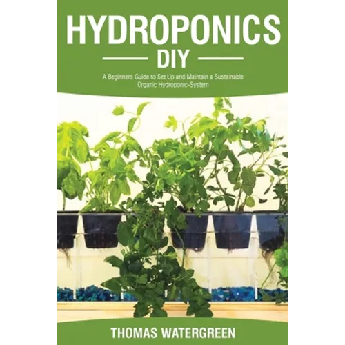 Hydroponics DIY: A Beginners Guide to Set Up and Maintain a Sustainable Organic Hydroponic-System