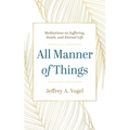 All Manner of Things: Meditations on Suffering, Death, and Eternal Life