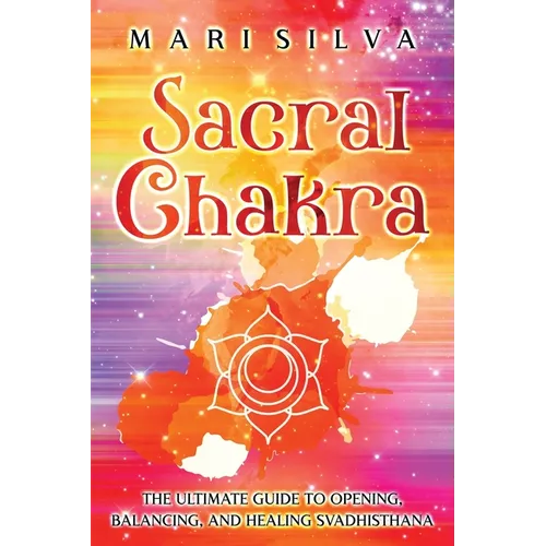Sacral Chakra: The Ultimate Guide to Opening, Balancing, and Healing Svadhisthana