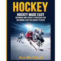 Hockey: Hockey Made Easy: Beginner and Expert Strategies For Becoming A Better Hockey Player