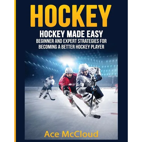 Hockey: Hockey Made Easy: Beginner and Expert Strategies For Becoming A Better Hockey Player