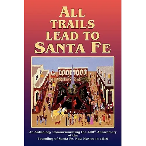 All Trails Lead to Santa Fe (Hardcover): An Anthology Commemorating the 400th Anniversary of the Founding of Santa Fe, New Mexico in 1610