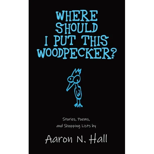 Where Should I Put This Woodpecker?: Stories, Poems, and Shopping Lists