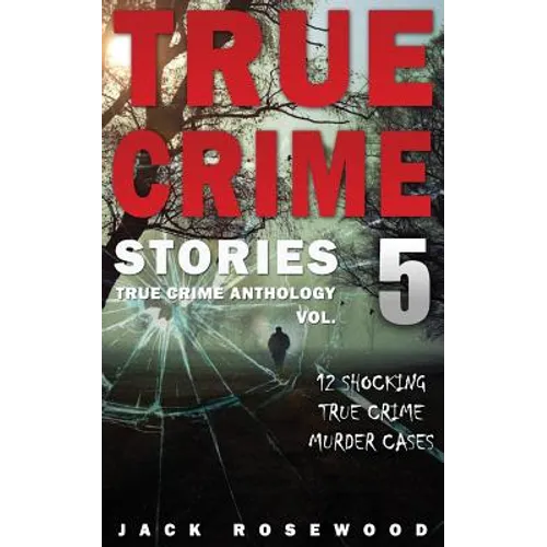 True Crime Stories Volume 5: 12 Shocking True Crime Murder Cases