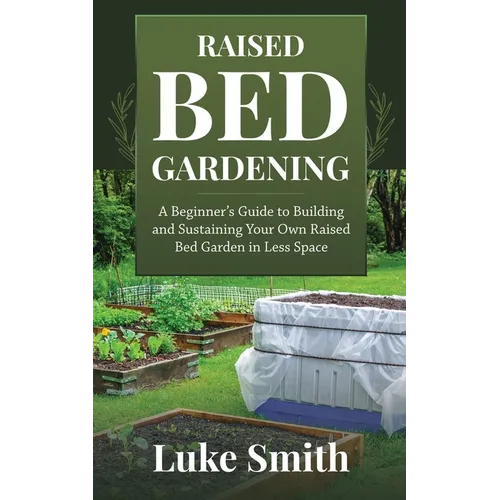 Raised Bed Gardening: A Beginner's Guide to Building and Sustaining Your Own Raised Bed Garden in Less Space