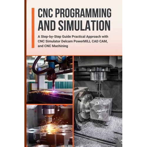 CNC Programming and Simulation: A Step-by-Step Guide Practical Approach with CNC Simulator Delcam PowerMILL CAD CAM, and CNC Machining