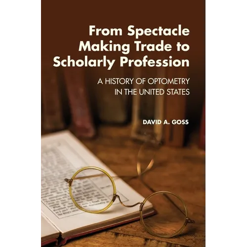 From Spectacle-Making Trade to Scholarly Profession: A History of Optometry in the United States