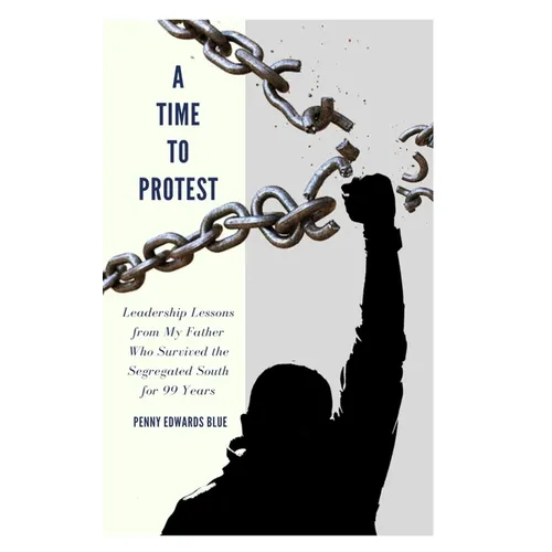 A Time To Protest: Leadership Lessons from My Father Who Survived the Segregated South for 99 Years