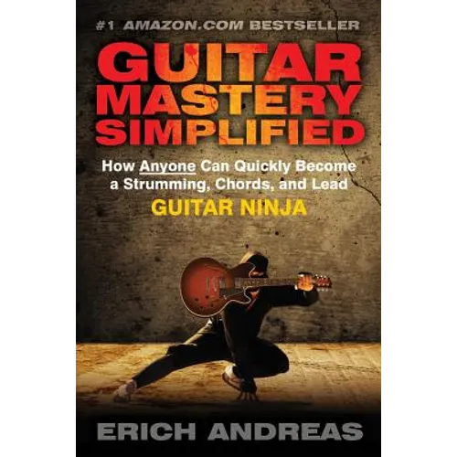 Guitar Mastery Simplified: How Anyone Can Quickly Become a Strumming, Chords, and Lead Guitar Ninja