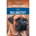 The Complete Guide to the Bullmastiff: Finding, Raising, Feeding, Training, Exercising, Socializing, and Loving Your New Bullmastiff Puppy