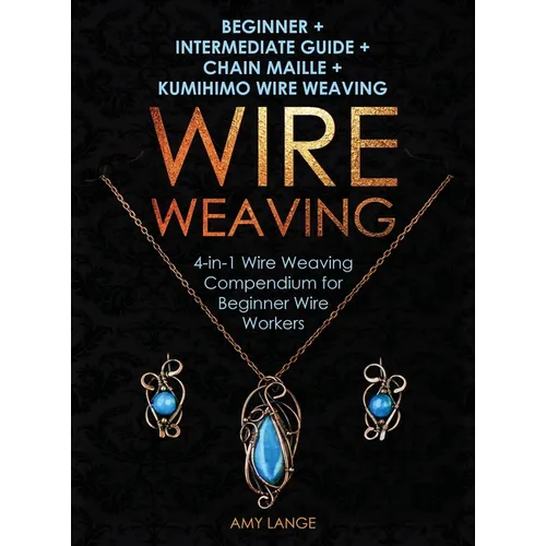 Wire Weaving: Beginner + Intermediate Guide + Chain Maille + Kumihimo Wire Weaving: 4-in-1 Wire Weaving Compendium for Beginners