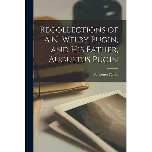 Recollections of A.N. Welby Pugin, and His Father, Augustus Pugin