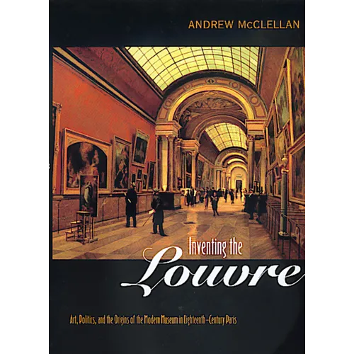 Inventing the Louvre: Art, Politics, and the Origins of the Modern Museum in Eighteenth-Century Paris