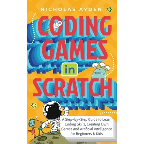 Coding Games in Scratch: A Step-by-Step Guide to Learn Coding Skills, Creating Own Games and Artificial Intelligence for Beginners & Kids