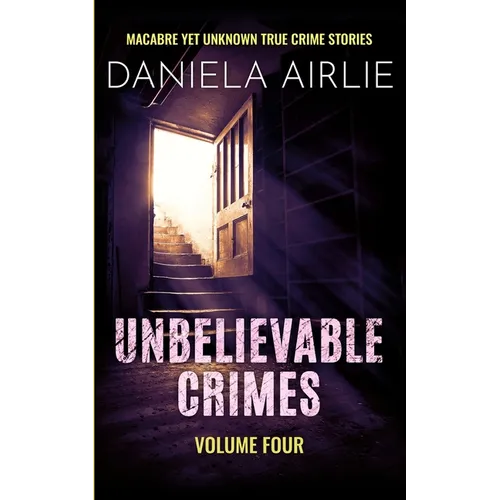 Unbelievable Crimes Volume Four: Macabre Yet Unknown True Crime Stories