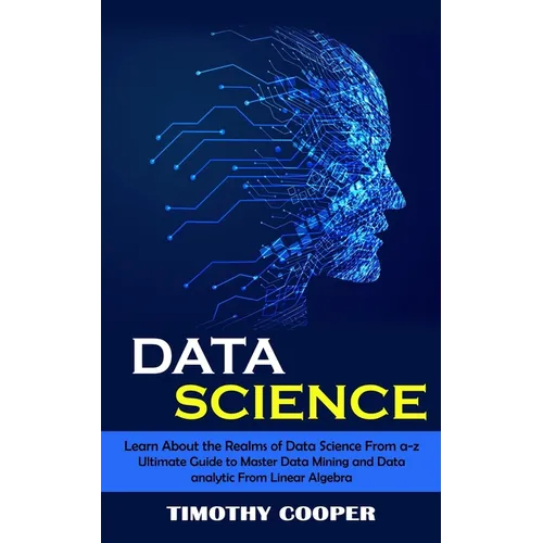 Data Science: Learn About the Realms of Data Science From a-z (Ultimate Guide to Master Data Mining and Data-analytic From Linear Algebra)