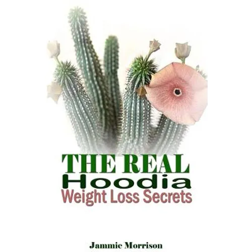 The Real Hoodia Weight Loss Secrets: And About Everything Else You Could, Should and Would EVER Want to Know About This Amazingly Unique Herb