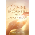 Divine Encounters on a Cancer Floor: Real Life Stories From An Oncology Nurse