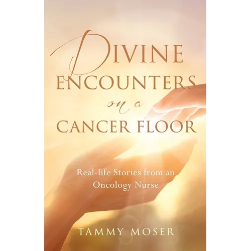 Divine Encounters on a Cancer Floor: Real Life Stories From An Oncology Nurse