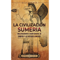 La civilización sumeria: Una apasionante visión general de Sumeria y los antiguos sumerios