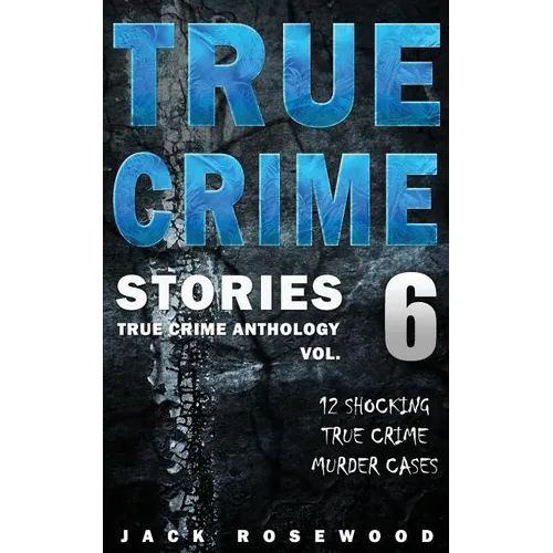 True Crime Stories Volume 6: 12 Shocking True Crime Murder Cases