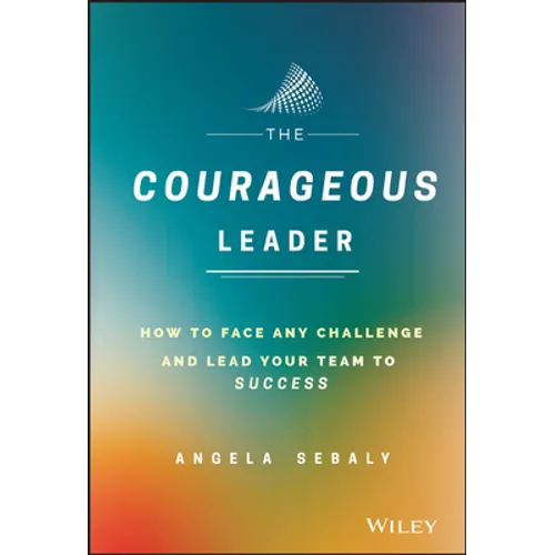 The Courageous Leader: How to Face Any Challenge and Lead Your Team to Success