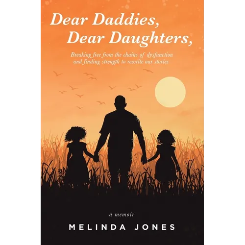 Dear Daddies, Dear Daughters,: Breaking Free from the Chains of Dysfunction and Finding Strength to Rewrite Our Stories