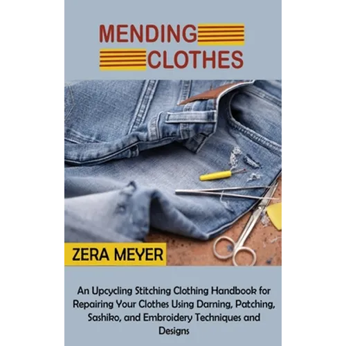 Mending Clothes: An Upcycling Stitching Clothing Handbook for Repairing Your Clothes Using Darning, Patching, Sashiko, and Embroidery Techniques and D