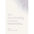 Our Heartbreaking Choices: Forty-Six Women Share Their Stories of Interrupting a Much-Wanted Pregnancy