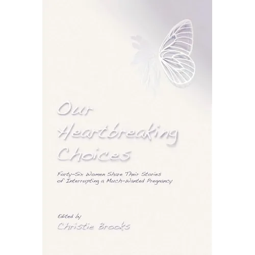 Our Heartbreaking Choices: Forty-Six Women Share Their Stories of Interrupting a Much-Wanted Pregnancy