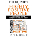 The 10 Habits of Highly Positive People: Your Guide To a Healthy Mind and Body