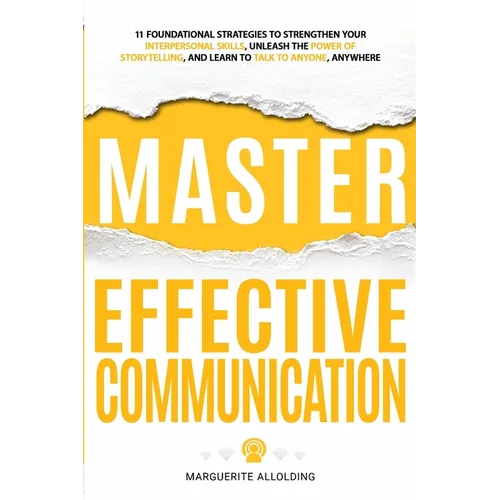 Master Effective Communication: 11 Foundational Strategies to Strengthen Your Interpersonal Skills, Unleash the Power of Storytelling, and Learn to Ta