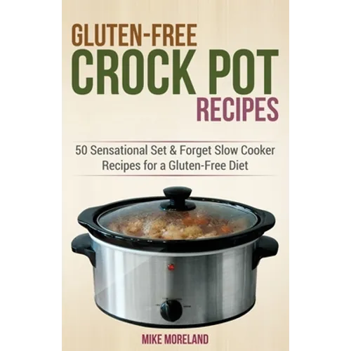 Gluten-Free Crock Pot Recipes: 50 Sensational Set & Forget Slow Cooker Recipes for a Gluten-Free Diet