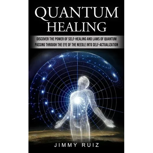 Quantum Healing: Discover The Power Of Self-healing And Laws Of Quantum (Passing Through The Eye Of The Needle Into Self-actualization)