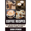 Coffee Recipes: Hot and Cold Coffee and Espresso Beverages to Make at Home