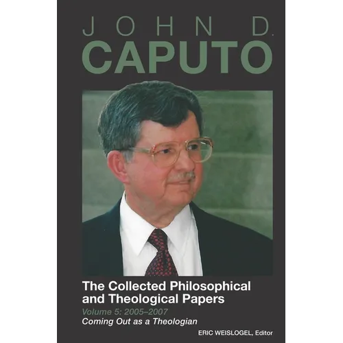 John D. Caputo: The Collected Philosophical and Theological Papers: Volume 5: 2005-2007: Coming Out as a Theologian