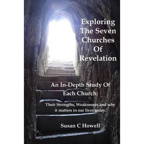 Exploring The Seven Churches of Revelation: An In-Depth Study of Each Church: Their Strengths, Weaknesses and why it matters in our lives today.