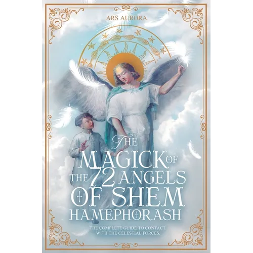The Magick of 72 Angels of Shem HaMephorash: The complete guide to contacting the celestial forces.