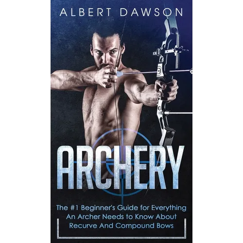 Archery: The #1 Beginner's Guide For Everything An Archer Needs To Know About Recurve And Compound Bows