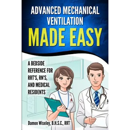 Advanced Mechanical Ventilation Made Easy: A Bedside Reference for RRT's, RN's, and Medical Residents
