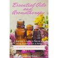 Essential Oils and Aromatherapy: A Beginner's Guide to Making and Using Essential Oils at Home for Skincare and Beauty Products