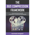 The Bus Compression Framework: The set and forget way to get an INSTANTLY professional sounding mix (Second Edition)