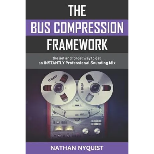 The Bus Compression Framework: The set and forget way to get an INSTANTLY professional sounding mix (Second Edition)