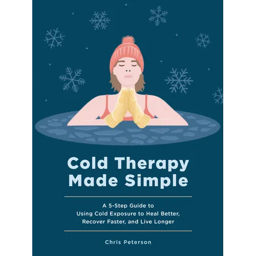 Cold Therapy Made Simple: A 5-Step Guide to Using Cold Exposure to Heal Better, Recover Faster, and Live Longer