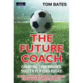 The Future Coach - Creating Tomorrow's Soccer Players Today: 9 Key Principles for Coaches from Sport Psychology