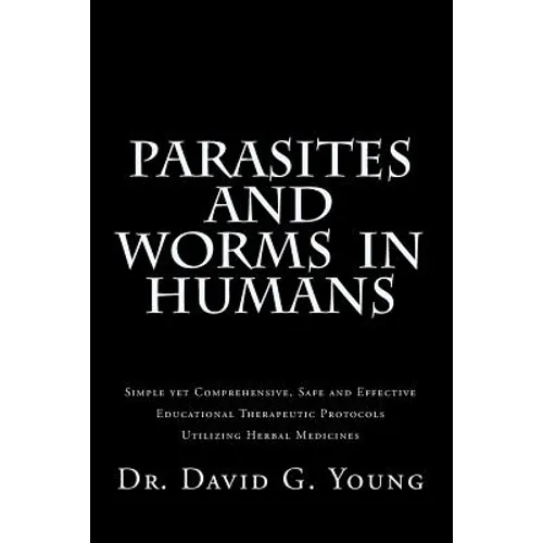 Parasites and Worms in Humans: with Simple yet Comprehensive, Safe and Effective, Educational Therapeutic Protocols Utilizing Herbal Medicines