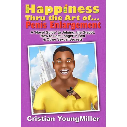 Happiness thru the Art of... Penis Enlargement: A 'Novel Guide' to Jelqing, the G-Spot, How to Last Longer in Bed, and Other Sexual Secrets