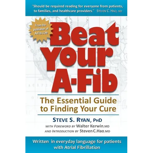Beat Your A-Fib: The Essential Guide to Finding Your Cure: Written in everyday language for patients with Atrial Fibrillation